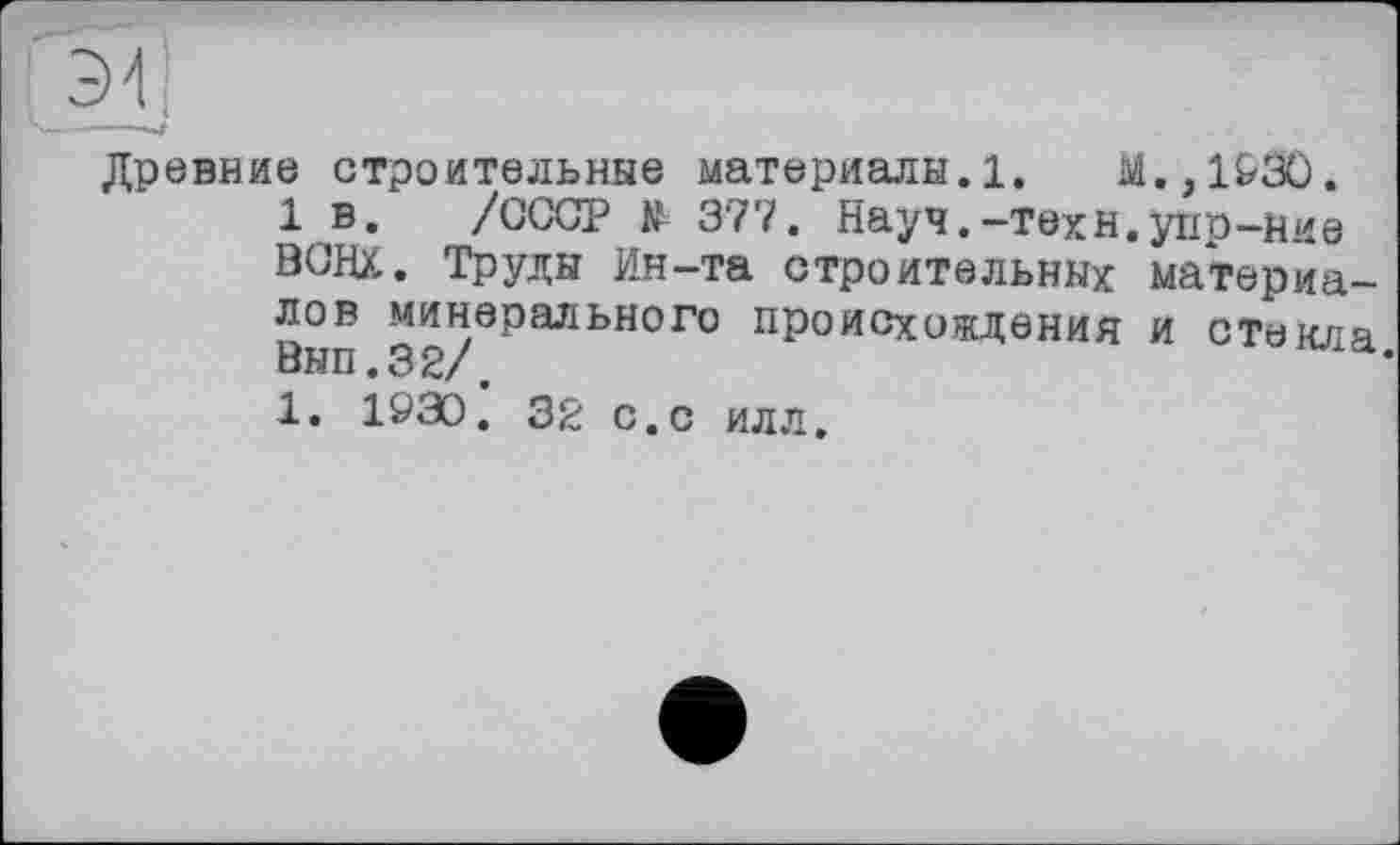 ﻿зи
Древние строительные материалы. 1.	М.,1930.
1 в. /СССР > 377. Науч.-техн.упр-ние ВСНХ. Труды Ин-та строительных материалов минерального происхождения и стекла Вып.32/,
1. 1930. 32 с.с илл.